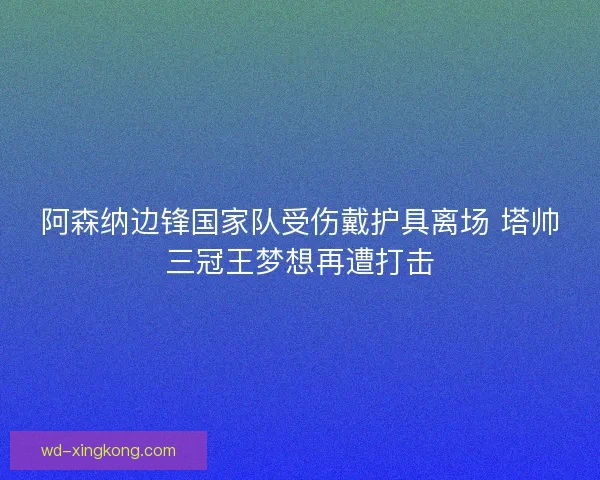 阿森纳边锋国家队受伤戴护具离场 塔帅三冠王梦想再遭打击