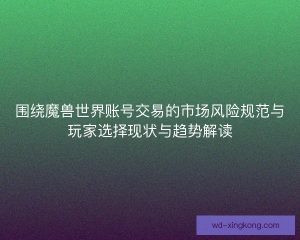 围绕魔兽世界账号交易的市场风险规范与玩家选择现状与趋势解读