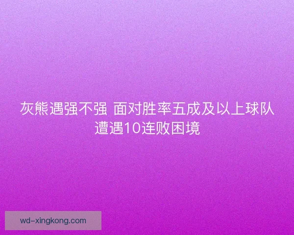 灰熊遇强不强 面对胜率五成及以上球队遭遇10连败困境