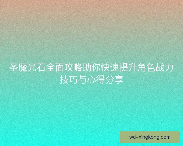圣魔光石全面攻略助你快速提升角色战力技巧与心得分享